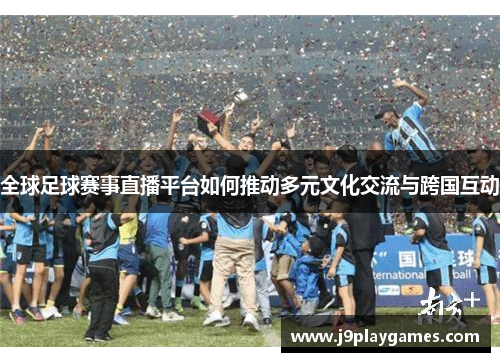 全球足球赛事直播平台如何推动多元文化交流与跨国互动